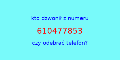 kto dzwonił 610477853  czy odebrać telefon?