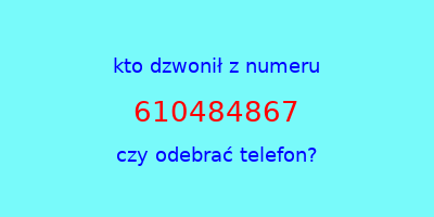 kto dzwonił 610484867  czy odebrać telefon?