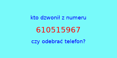 kto dzwonił 610515967  czy odebrać telefon?