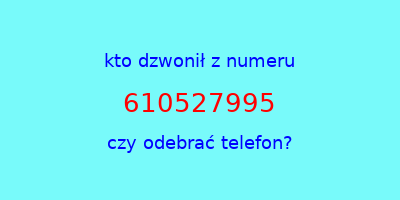 kto dzwonił 610527995  czy odebrać telefon?