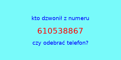 kto dzwonił 610538867  czy odebrać telefon?