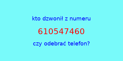 kto dzwonił 610547460  czy odebrać telefon?