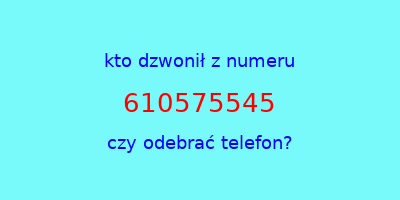 kto dzwonił 610575545  czy odebrać telefon?