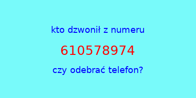 kto dzwonił 610578974  czy odebrać telefon?