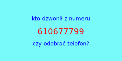 kto dzwonił 610677799  czy odebrać telefon?