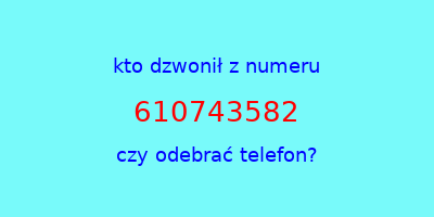 kto dzwonił 610743582  czy odebrać telefon?