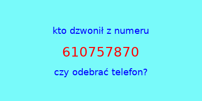 kto dzwonił 610757870  czy odebrać telefon?