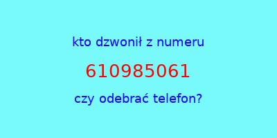 kto dzwonił 610985061  czy odebrać telefon?