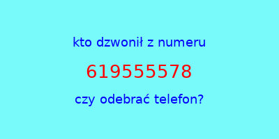 kto dzwonił 619555578  czy odebrać telefon?