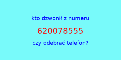 kto dzwonił 620078555  czy odebrać telefon?