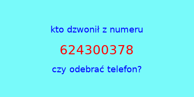 kto dzwonił 624300378  czy odebrać telefon?