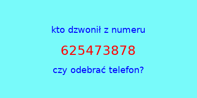 kto dzwonił 625473878  czy odebrać telefon?