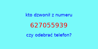 kto dzwonił 627055939  czy odebrać telefon?