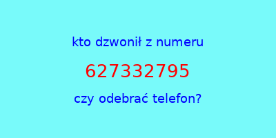 kto dzwonił 627332795  czy odebrać telefon?