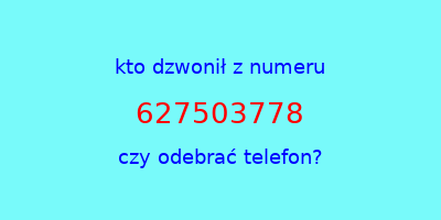 kto dzwonił 627503778  czy odebrać telefon?