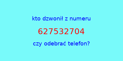 kto dzwonił 627532704  czy odebrać telefon?