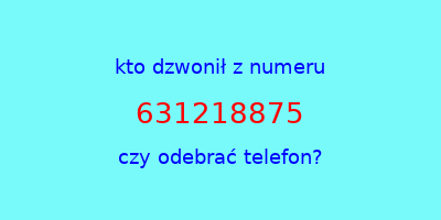 kto dzwonił 631218875  czy odebrać telefon?