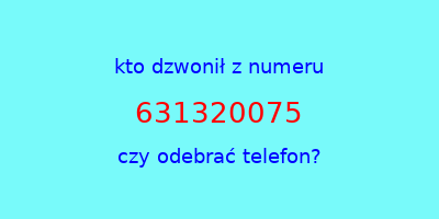 kto dzwonił 631320075  czy odebrać telefon?