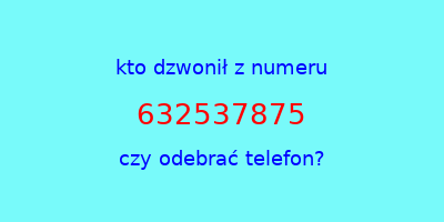 kto dzwonił 632537875  czy odebrać telefon?