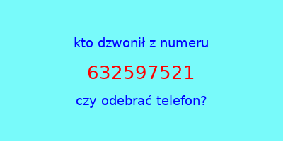 kto dzwonił 632597521  czy odebrać telefon?