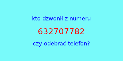 kto dzwonił 632707782  czy odebrać telefon?