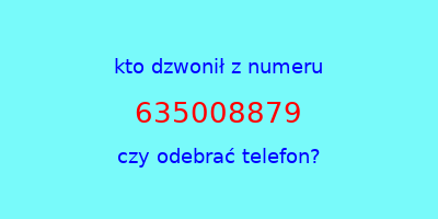 kto dzwonił 635008879  czy odebrać telefon?