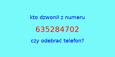 kto dzwonił 635284702  czy odebrać telefon?