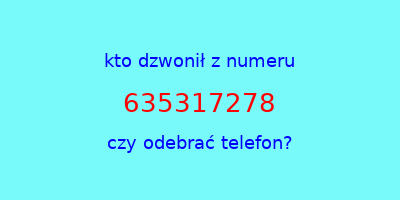 kto dzwonił 635317278  czy odebrać telefon?