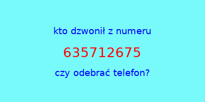 kto dzwonił 635712675  czy odebrać telefon?