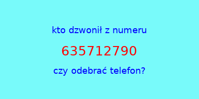 kto dzwonił 635712790  czy odebrać telefon?