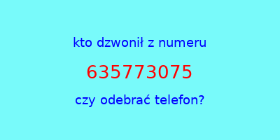 kto dzwonił 635773075  czy odebrać telefon?