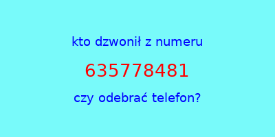 kto dzwonił 635778481  czy odebrać telefon?