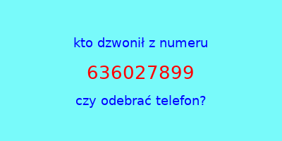 kto dzwonił 636027899  czy odebrać telefon?