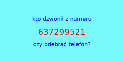 kto dzwonił 637299521  czy odebrać telefon?