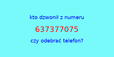 kto dzwonił 637377075  czy odebrać telefon?