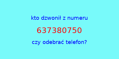 kto dzwonił 637380750  czy odebrać telefon?