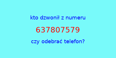 kto dzwonił 637807579  czy odebrać telefon?