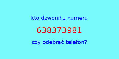 kto dzwonił 638373981  czy odebrać telefon?