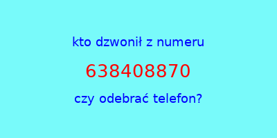 kto dzwonił 638408870  czy odebrać telefon?