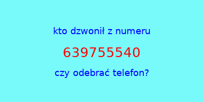 kto dzwonił 639755540  czy odebrać telefon?