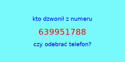 kto dzwonił 639951788  czy odebrać telefon?