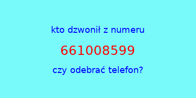 kto dzwonił 661008599  czy odebrać telefon?