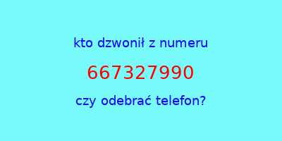 kto dzwonił 667327990  czy odebrać telefon?