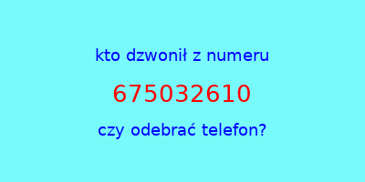 kto dzwonił 675032610  czy odebrać telefon?