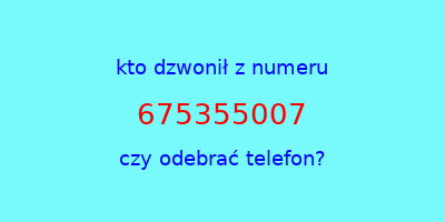 kto dzwonił 675355007  czy odebrać telefon?