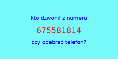 kto dzwonił 675581814  czy odebrać telefon?