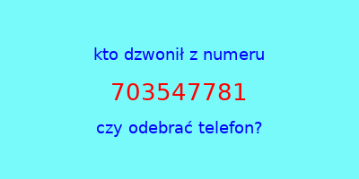 kto dzwonił 703547781  czy odebrać telefon?