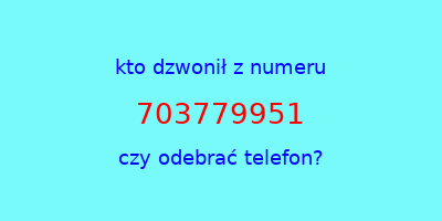 kto dzwonił 703779951  czy odebrać telefon?