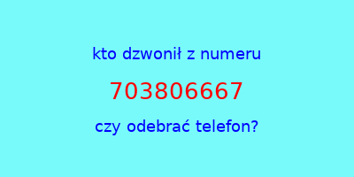 kto dzwonił 703806667  czy odebrać telefon?