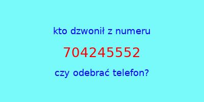 kto dzwonił 704245552  czy odebrać telefon?